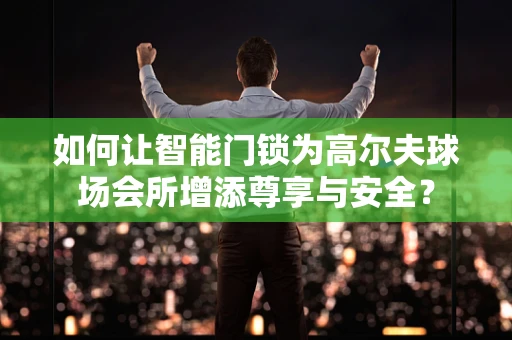 如何让智能门锁为高尔夫球场会所增添尊享与安全？