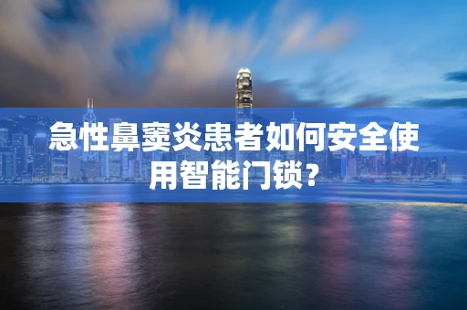 急性鼻窦炎患者如何安全使用智能门锁？