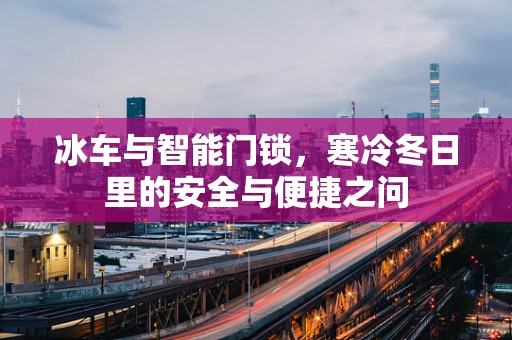冰车与智能门锁，寒冷冬日里的安全与便捷之问