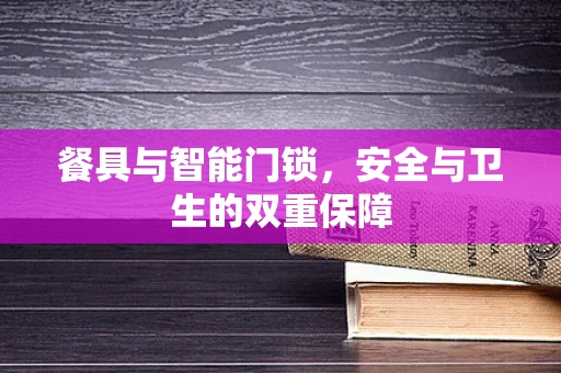 餐具与智能门锁，安全与卫生的双重保障