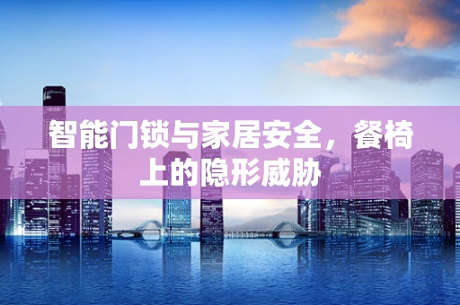 智能门锁与家居安全，餐椅上的隐形威胁