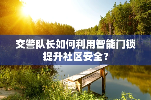 交警队长如何利用智能门锁提升社区安全？