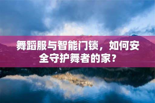 舞蹈服与智能门锁，如何安全守护舞者的家？