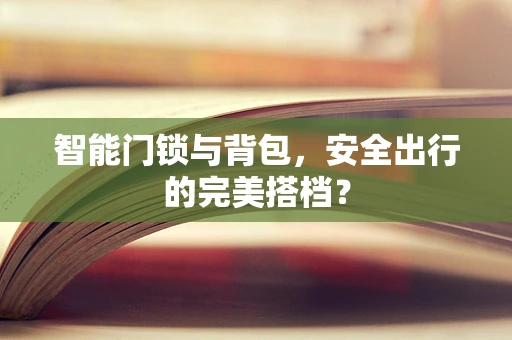智能门锁与背包，安全出行的完美搭档？