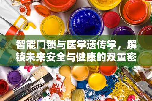 智能门锁与医学遗传学，解锁未来安全与健康的双重密码？