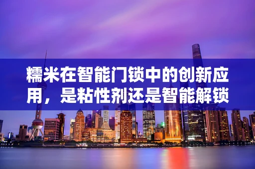 糯米在智能门锁中的创新应用，是粘性剂还是智能解锁的秘密武器？