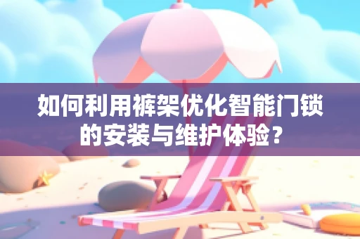 如何利用裤架优化智能门锁的安装与维护体验？