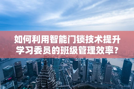 如何利用智能门锁技术提升学习委员的班级管理效率？