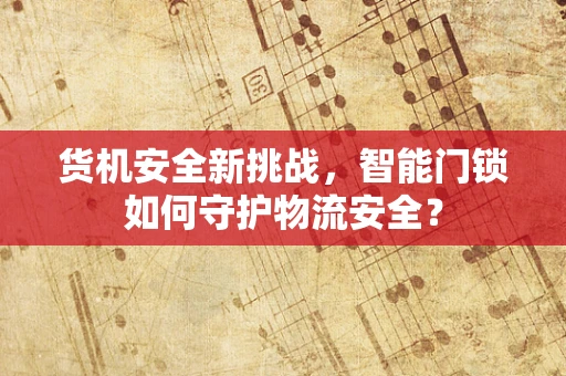 货机安全新挑战，智能门锁如何守护物流安全？