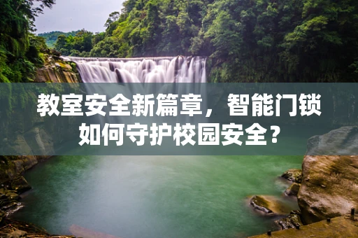 教室安全新篇章，智能门锁如何守护校园安全？
