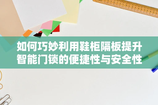 如何巧妙利用鞋柜隔板提升智能门锁的便捷性与安全性？