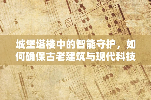 城堡塔楼中的智能守护，如何确保古老建筑与现代科技的和谐共存？