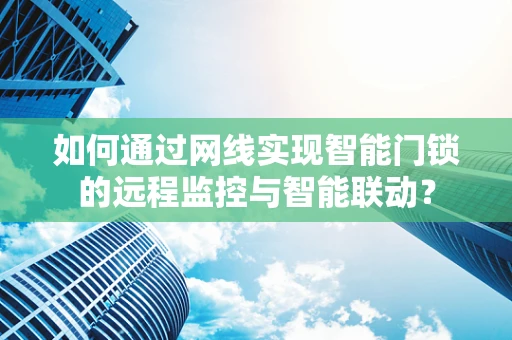如何通过网线实现智能门锁的远程监控与智能联动？