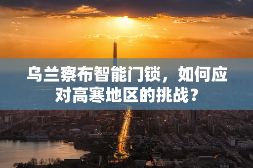 乌兰察布智能门锁，如何应对高寒地区的挑战？