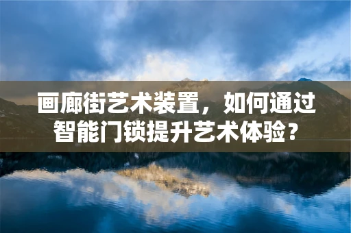 画廊街艺术装置，如何通过智能门锁提升艺术体验？