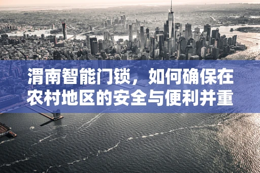渭南智能门锁，如何确保在农村地区的安全与便利并重？