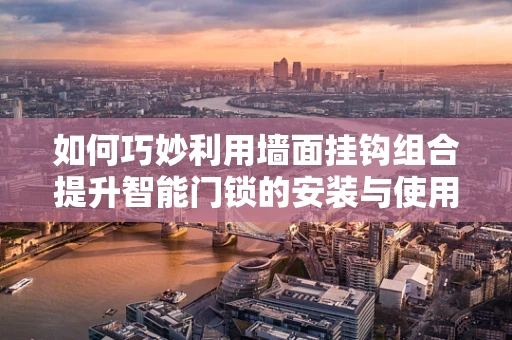 如何巧妙利用墙面挂钩组合提升智能门锁的安装与使用体验？