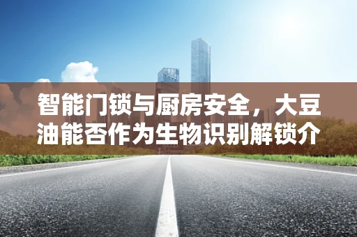 智能门锁与厨房安全，大豆油能否作为生物识别解锁介质？