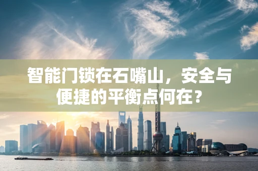 智能门锁在石嘴山，安全与便捷的平衡点何在？