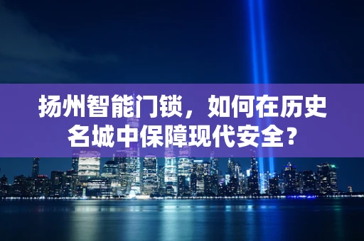 扬州智能门锁，如何在历史名城中保障现代安全？