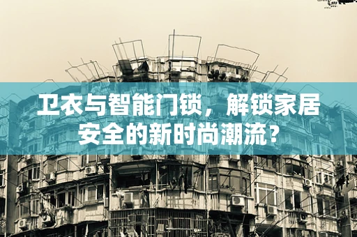 卫衣与智能门锁，解锁家居安全的新时尚潮流？