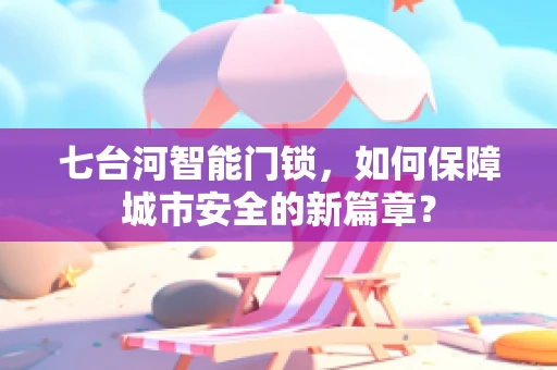 七台河智能门锁，如何保障城市安全的新篇章？