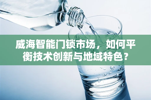 威海智能门锁市场，如何平衡技术创新与地域特色？