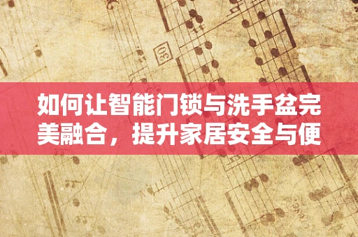 如何让智能门锁与洗手盆完美融合，提升家居安全与便利性？