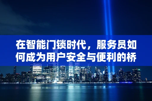 在智能门锁时代，服务员如何成为用户安全与便利的桥梁？