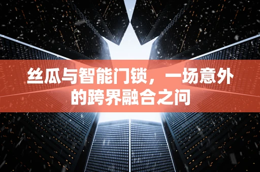 丝瓜与智能门锁，一场意外的跨界融合之问