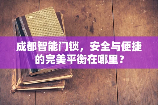 成都智能门锁，安全与便捷的完美平衡在哪里？
