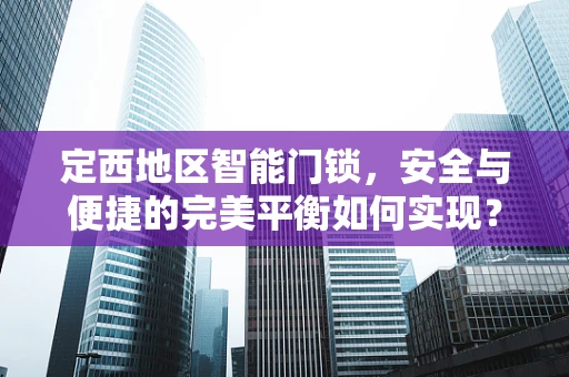 定西地区智能门锁，安全与便捷的完美平衡如何实现？