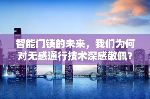 智能门锁的未来，我们为何对无感通行技术深感敬佩？
