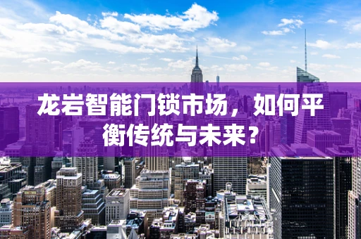 龙岩智能门锁市场，如何平衡传统与未来？