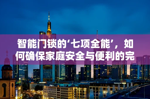 智能门锁的‘七项全能’，如何确保家庭安全与便利的完美融合？