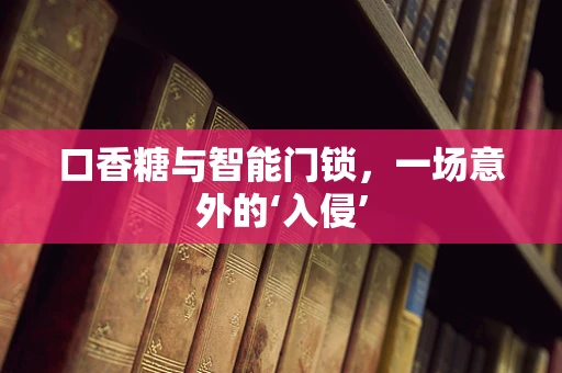 口香糖与智能门锁，一场意外的‘入侵’