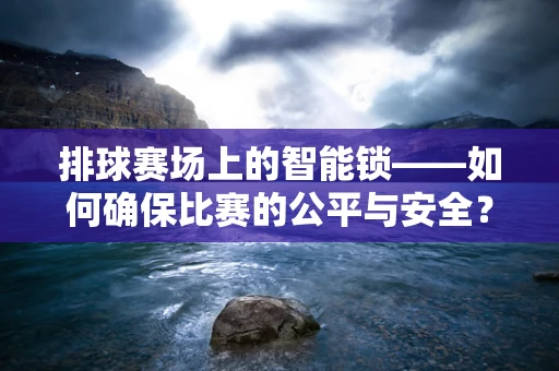 排球赛场上的智能锁——如何确保比赛的公平与安全？