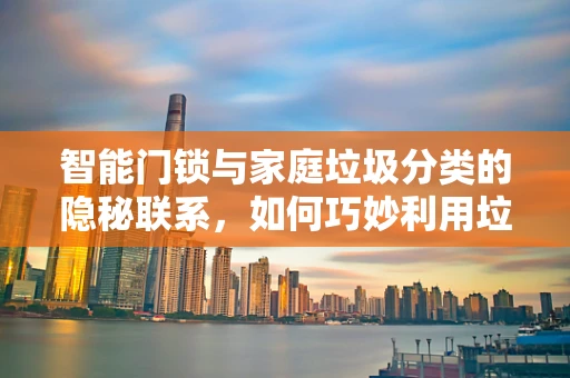 智能门锁与家庭垃圾分类的隐秘联系，如何巧妙利用垃圾袋提升用户体验？