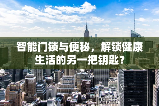 智能门锁与便秘，解锁健康生活的另一把钥匙？