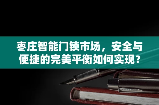 枣庄智能门锁市场，安全与便捷的完美平衡如何实现？