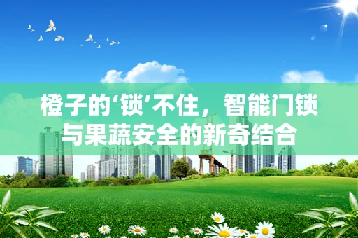 橙子的‘锁’不住，智能门锁与果蔬安全的新奇结合