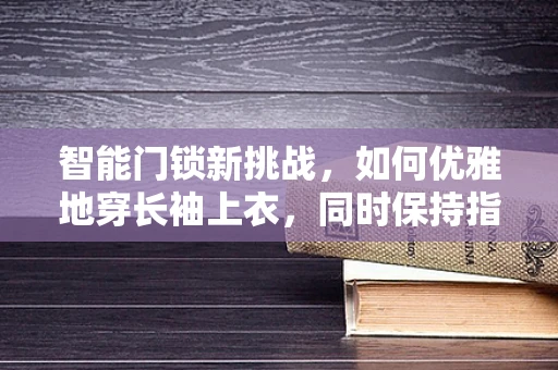 智能门锁新挑战，如何优雅地穿长袖上衣，同时保持指纹识别的准确性？