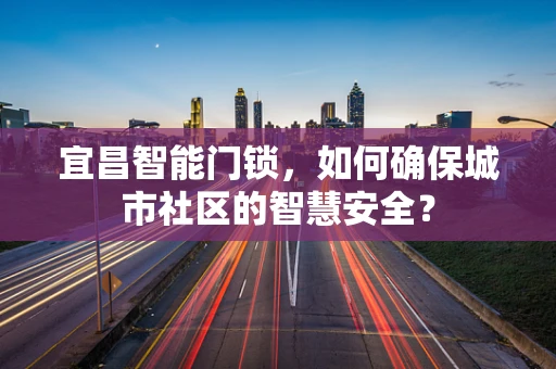 宜昌智能门锁，如何确保城市社区的智慧安全？