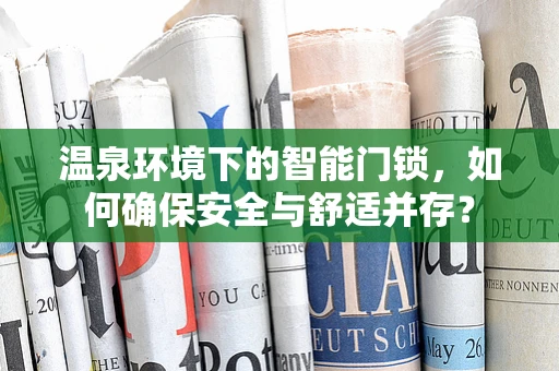 温泉环境下的智能门锁，如何确保安全与舒适并存？