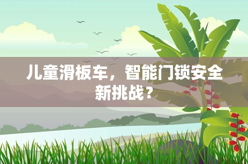 儿童滑板车，智能门锁安全新挑战？
