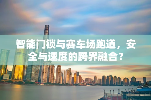 智能门锁与赛车场跑道，安全与速度的跨界融合？
