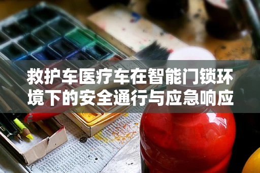 救护车医疗车在智能门锁环境下的安全通行与应急响应