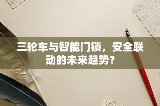 三轮车与智能门锁，安全联动的未来趋势？