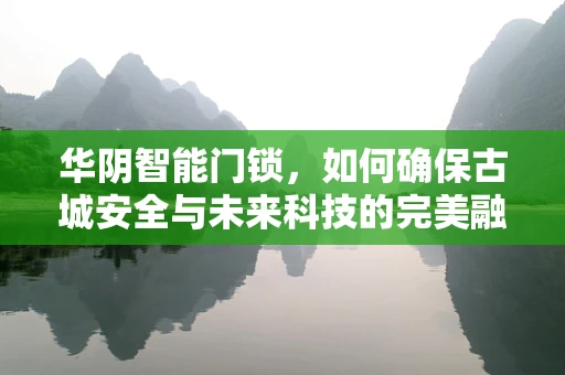 华阴智能门锁，如何确保古城安全与未来科技的完美融合？