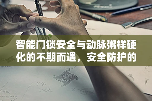 智能门锁安全与动脉粥样硬化的不期而遇，安全防护的血管如何保持畅通？